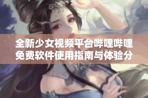 全新少女视频平台哔哩哔哩免费软件使用指南与体验分享