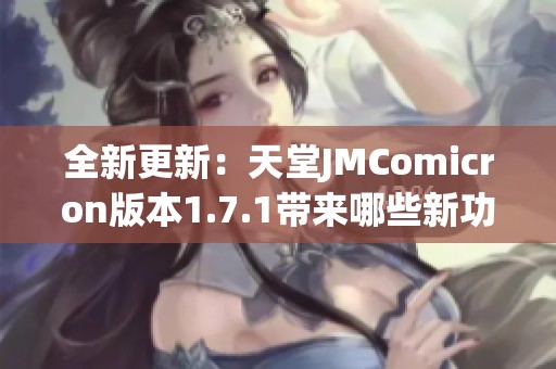全新更新：天堂JMComicron版本1.7.1带来哪些新功能与改进