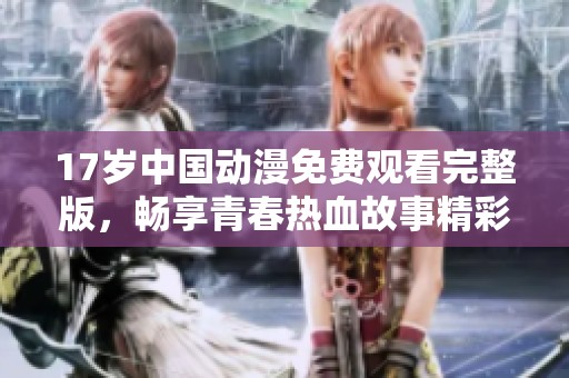 17岁中国动漫免费观看完整版，畅享青春热血故事精彩不断