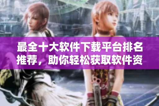 最全十大软件下载平台排名推荐，助你轻松获取软件资源