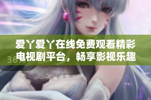 爱丫爱丫在线免费观看精彩电视剧平台，畅享影视乐趣