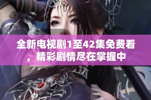 全新电视剧1至42集免费看，精彩剧情尽在掌握中