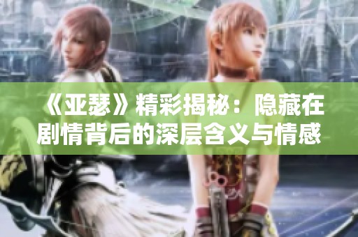 《亚瑟》精彩揭秘：隐藏在剧情背后的深层含义与情感交流