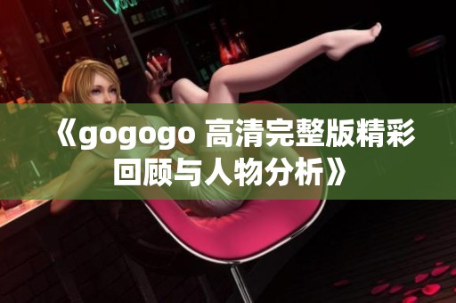 《gogogo 高清完整版精彩回顾与人物分析》