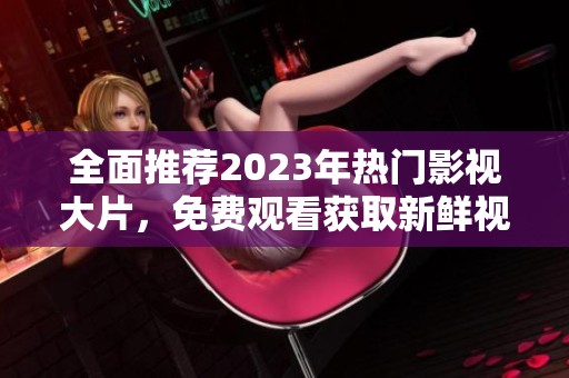 全面推荐2023年热门影视大片，免费观看获取新鲜视听体验