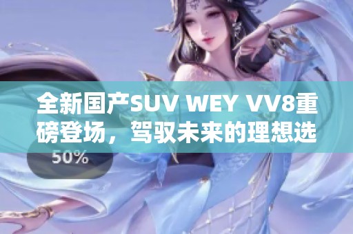 全新国产SUV WEY VV8重磅登场，驾驭未来的理想选择