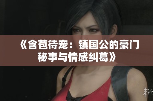 《含苞待宠：镇国公的豪门秘事与情感纠葛》