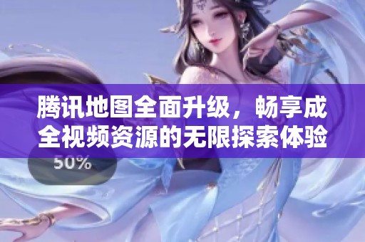 腾讯地图全面升级，畅享成全视频资源的无限探索体验