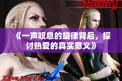 《一声叹息的旋律背后，探讨热爱的真实意义》