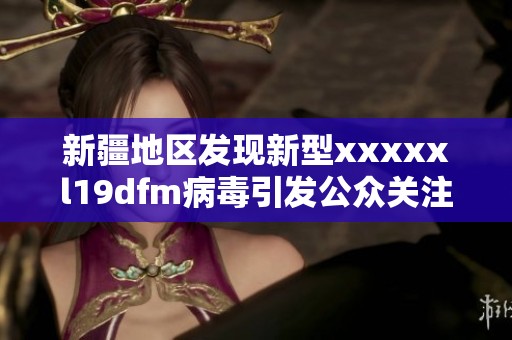 新疆地区发现新型xxxxxl19dfm病毒引发公众关注