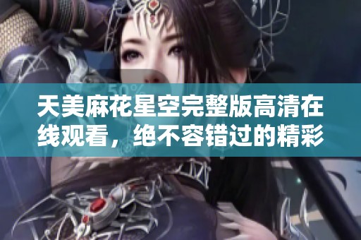天美麻花星空完整版高清在线观看，绝不容错过的精彩内容
