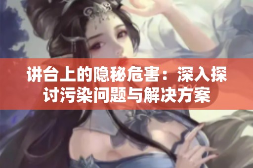 讲台上的隐秘危害：深入探讨污染问题与解决方案