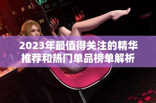 2023年最值得关注的精华推荐和热门单品榜单解析