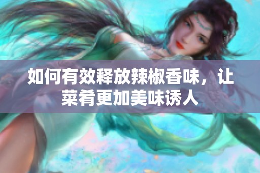 如何有效释放辣椒香味，让菜肴更加美味诱人