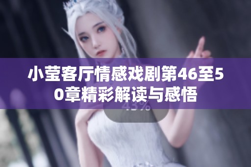 小莹客厅情感戏剧第46至50章精彩解读与感悟