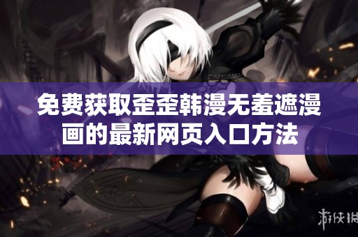 免费获取歪歪韩漫无羞遮漫画的最新网页入口方法