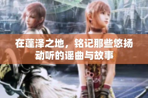 在蓬泽之地，铭记那些悠扬动听的谣曲与故事