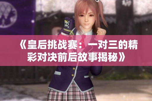 《皇后挑战赛：一对三的精彩对决前后故事揭秘》