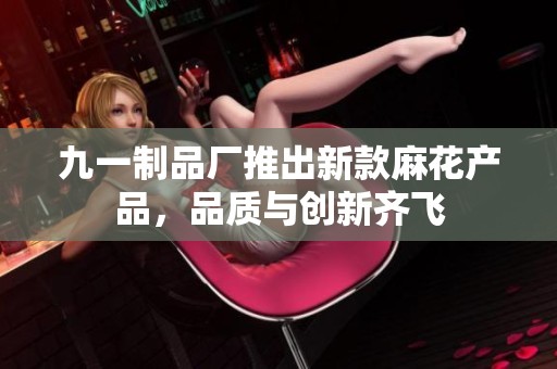 九一制品厂推出新款麻花产品，品质与创新齐飞