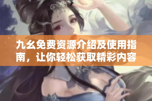 九幺免费资源介绍及使用指南，让你轻松获取精彩内容
