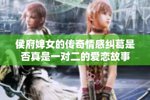 侯府婢女的传奇情感纠葛是否真是一对二的爱恋故事