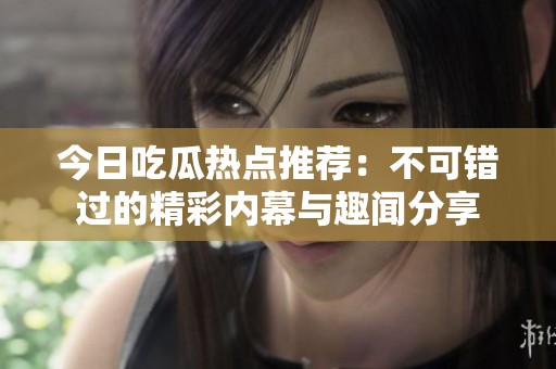 今日吃瓜热点推荐：不可错过的精彩内幕与趣闻分享