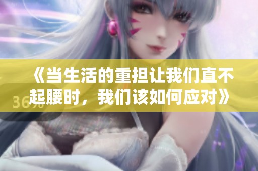 《当生活的重担让我们直不起腰时，我们该如何应对》