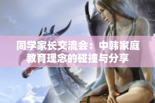 同学家长交流会：中韩家庭教育理念的碰撞与分享