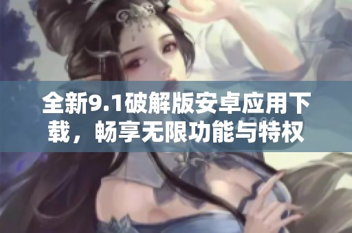 全新9.1破解版安卓应用下载，畅享无限功能与特权