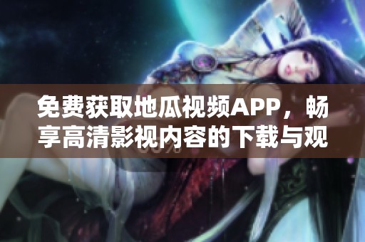 免费获取地瓜视频APP，畅享高清影视内容的下载与观看