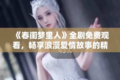 《春闺梦里人》全剧免费观看，畅享浪漫爱情故事的精彩回顾