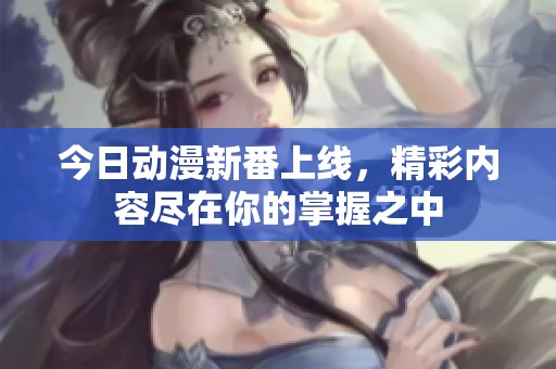 今日动漫新番上线，精彩内容尽在你的掌握之中