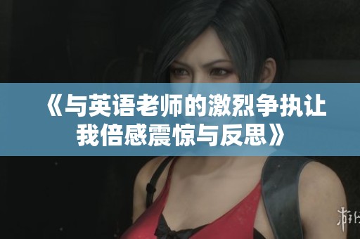 《与英语老师的激烈争执让我倍感震惊与反思》