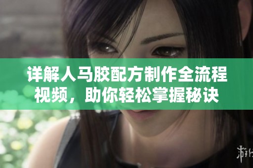 详解人马胶配方制作全流程视频，助你轻松掌握秘诀