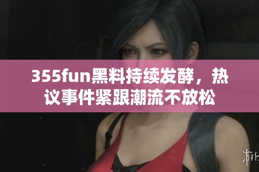 355fun黑料持续发酵，热议事件紧跟潮流不放松