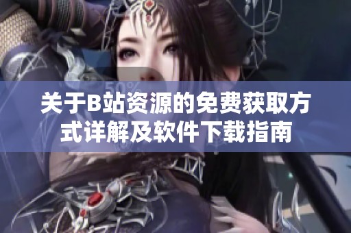 关于B站资源的免费获取方式详解及软件下载指南
