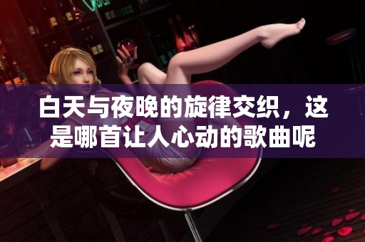 白天与夜晚的旋律交织，这是哪首让人心动的歌曲呢