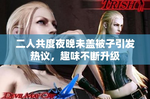 二人共度夜晚未盖被子引发热议，趣味不断升级
