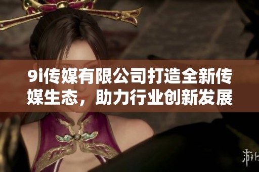 9i传媒有限公司打造全新传媒生态，助力行业创新发展