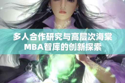 多人合作研究与高层次海棠MBA智库的创新探索