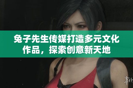 兔子先生传媒打造多元文化作品，探索创意新天地