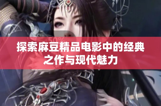 探索麻豆精品电影中的经典之作与现代魅力