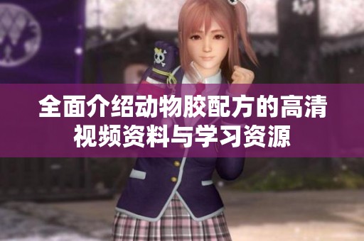 全面介绍动物胶配方的高清视频资料与学习资源