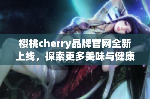 樱桃cherry品牌官网全新上线，探索更多美味与健康选择