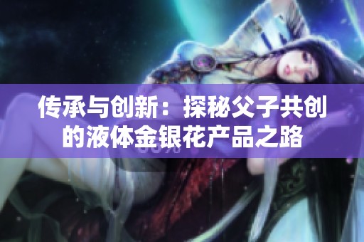 传承与创新：探秘父子共创的液体金银花产品之路