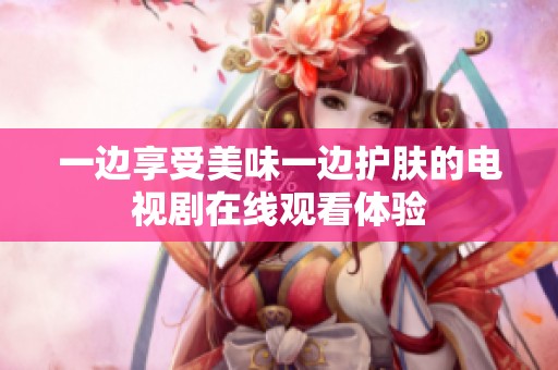 一边享受美味一边护肤的电视剧在线观看体验