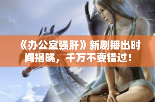 《办公室强肝》新剧播出时间揭晓，千万不要错过！