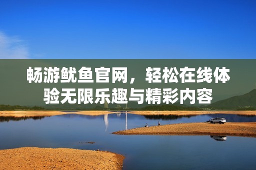 畅游鱿鱼官网，轻松在线体验无限乐趣与精彩内容