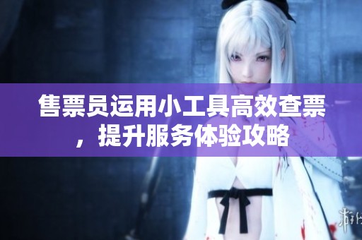 售票员运用小工具高效查票，提升服务体验攻略