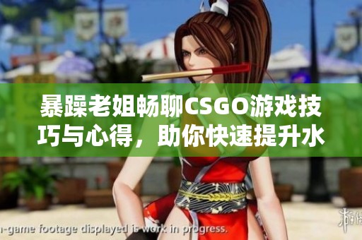 暴躁老姐畅聊CSGO游戏技巧与心得，助你快速提升水平